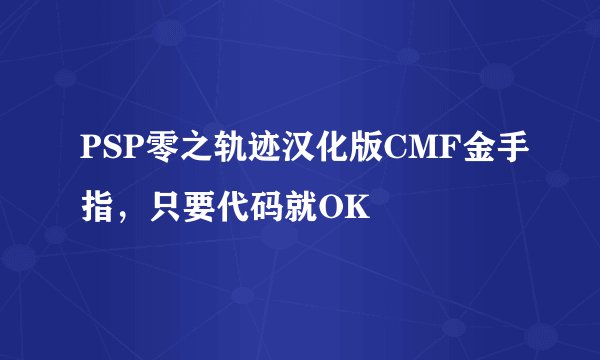 PSP零之轨迹汉化版CMF金手指，只要代码就OK