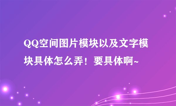 QQ空间图片模块以及文字模块具体怎么弄！要具体啊~