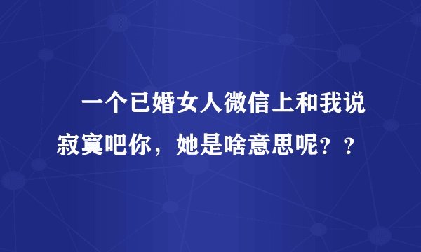 ￼一个已婚女人微信上和我说寂寞吧你，她是啥意思呢？？