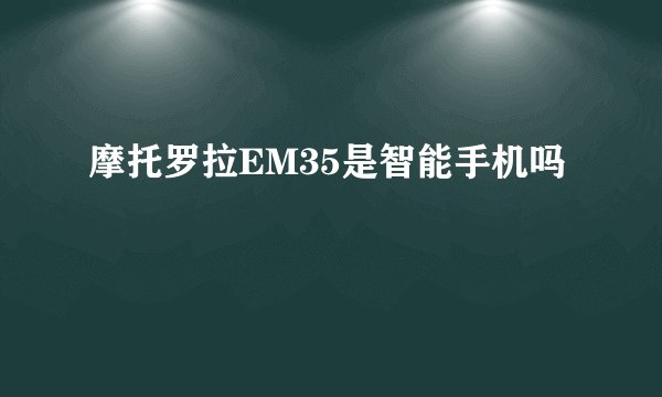摩托罗拉EM35是智能手机吗