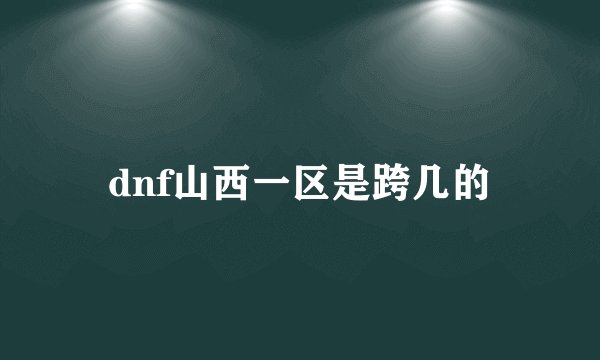 dnf山西一区是跨几的