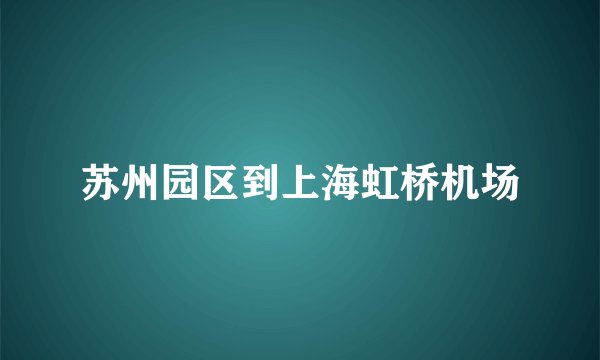 苏州园区到上海虹桥机场