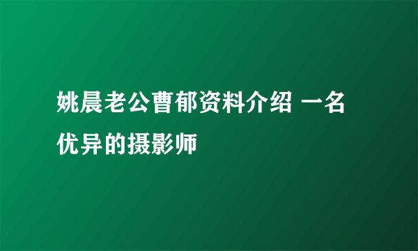 姚晨老公曹郁资料介绍 一名优异的摄影师