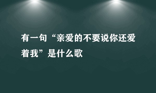 有一句“亲爱的不要说你还爱着我”是什么歌