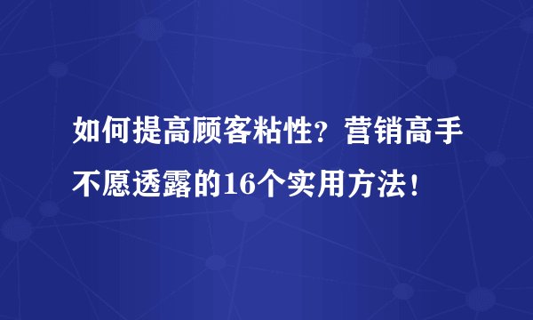 如何提高顾客粘性？营销高手不愿透露的16个实用方法！