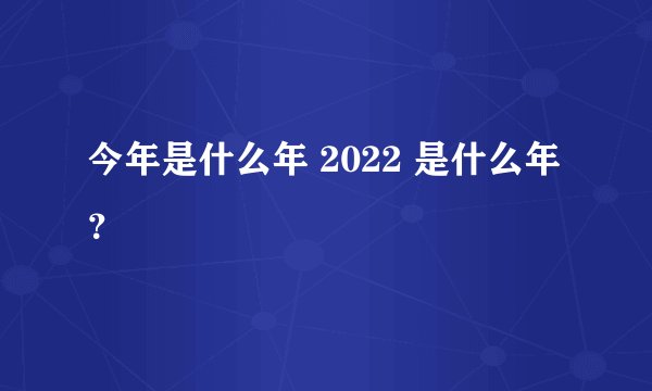今年是什么年 2022 是什么年？