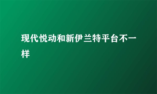 现代悦动和新伊兰特平台不一样