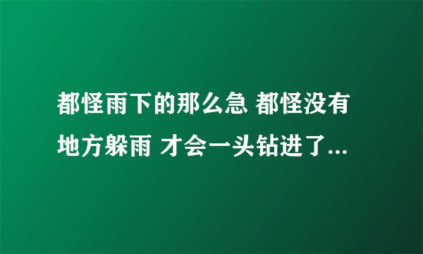 都怪雨下的那么急 都怪没有地方躲雨 才会一头钻进了你的怀里 这首歌叫什么名字？