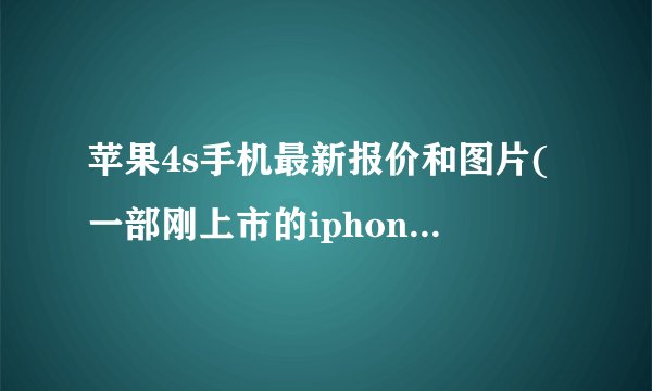 苹果4s手机最新报价和图片(一部刚上市的iphone4s多少钱)