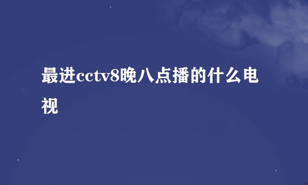 最进cctv8晚八点播的什么电视