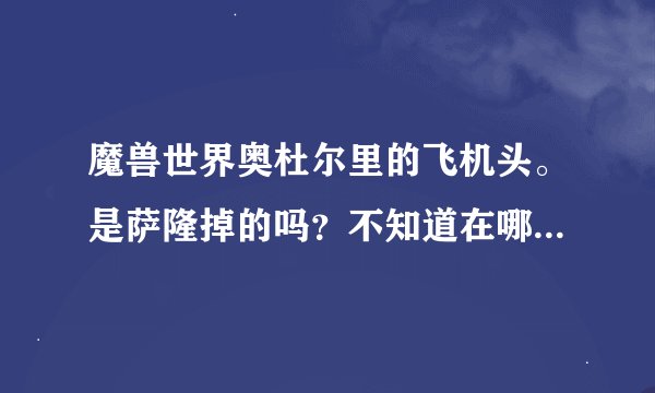 魔兽世界奥杜尔里的飞机头。是萨隆掉的吗？不知道在哪里，我现在在4个NPC那里，怎么走？