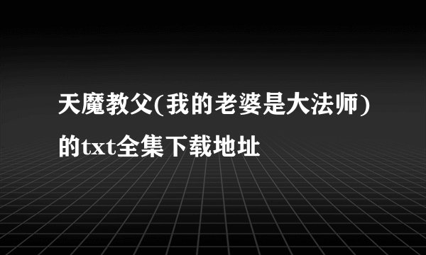 天魔教父(我的老婆是大法师)的txt全集下载地址