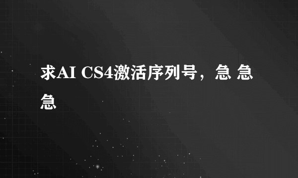 求AI CS4激活序列号，急 急 急