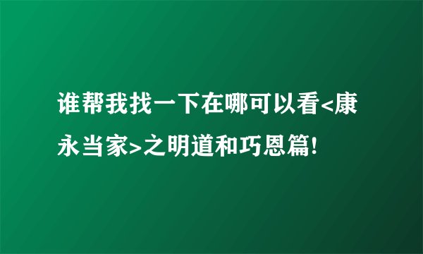 谁帮我找一下在哪可以看<康永当家>之明道和巧恩篇!