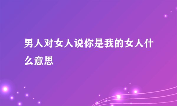 男人对女人说你是我的女人什么意思