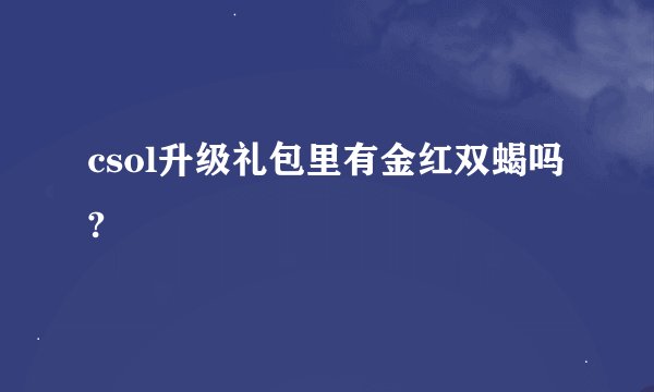 csol升级礼包里有金红双蝎吗?