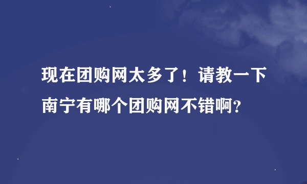 现在团购网太多了！请教一下南宁有哪个团购网不错啊？