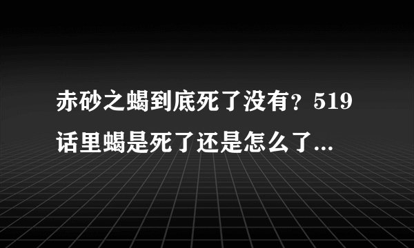 赤砂之蝎到底死了没有？519话里蝎是死了还是怎么了？请详细叙述！