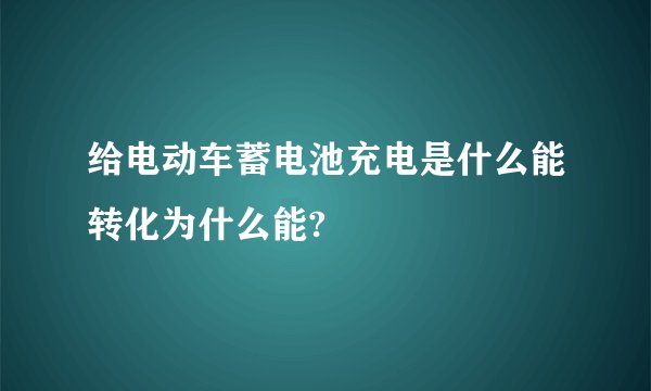 给电动车蓄电池充电是什么能转化为什么能?