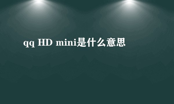 qq HD mini是什么意思
