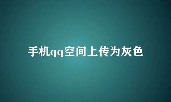 手机qq空间上传为灰色
