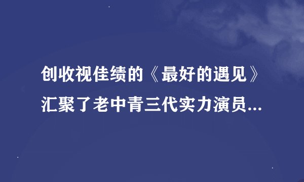 创收视佳绩的《最好的遇见》汇聚了老中青三代实力演员，他们演技水平如何?