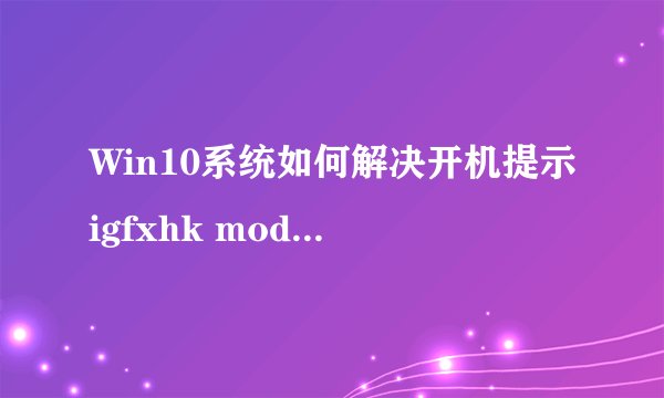 Win10系统如何解决开机提示igfxhk module已停止工作的问题？