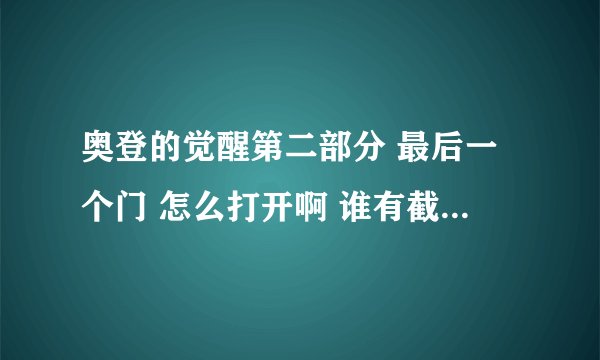 奥登的觉醒第二部分 最后一个门 怎么打开啊 谁有截图 发个 谢谢