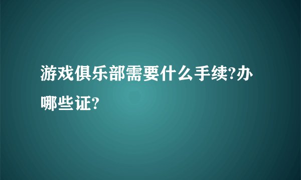 游戏俱乐部需要什么手续?办哪些证?