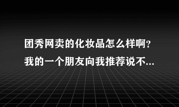 团秀网卖的化妆品怎么样啊？我的一个朋友向我推荐说不错，有人知道网站的东东到底这么样？