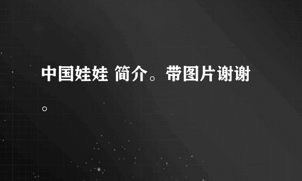 中国娃娃 简介。带图片谢谢。