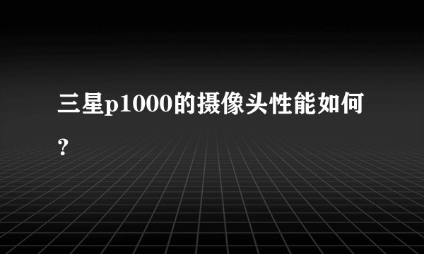 三星p1000的摄像头性能如何？
