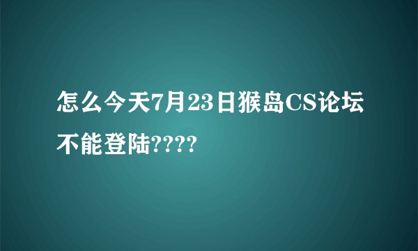 怎么今天7月23日猴岛CS论坛不能登陆????