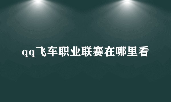 qq飞车职业联赛在哪里看