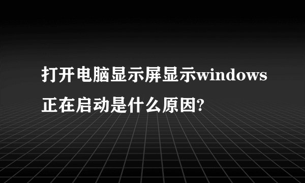 打开电脑显示屏显示windows正在启动是什么原因?
