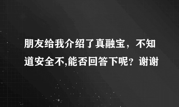 朋友给我介绍了真融宝，不知道安全不,能否回答下呢？谢谢