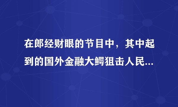 在郎经财眼的节目中，其中起到的国外金融大鳄狙击人民币是怎么回事？