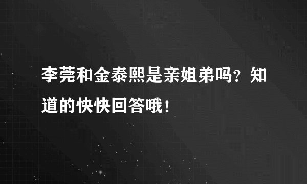 李莞和金泰熙是亲姐弟吗？知道的快快回答哦！