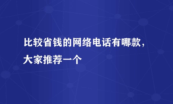 比较省钱的网络电话有哪款，大家推荐一个