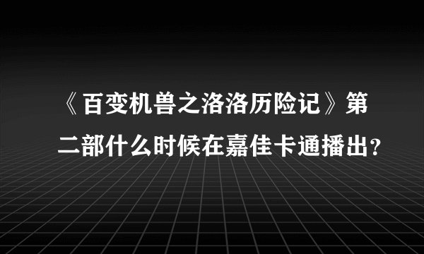 《百变机兽之洛洛历险记》第二部什么时候在嘉佳卡通播出？