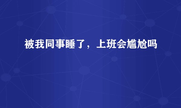 被我同事睡了，上班会尴尬吗