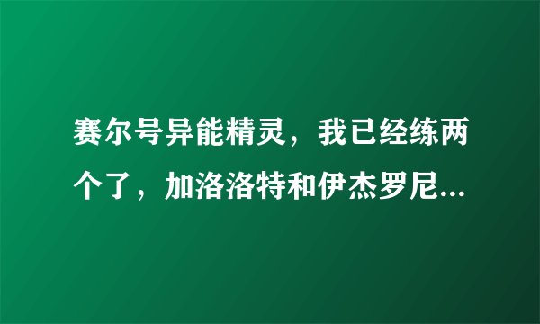 赛尔号异能精灵，我已经练两个了，加洛洛特和伊杰罗尼，其他几个还有哪些值得练？