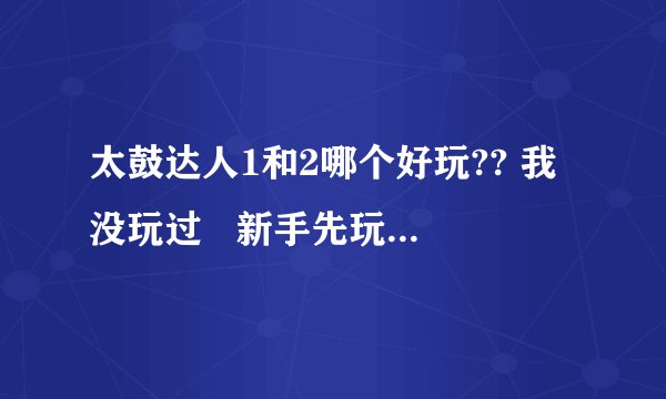 太鼓达人1和2哪个好玩?? 我没玩过   新手先玩哪款?1 和2有什么区别啊?