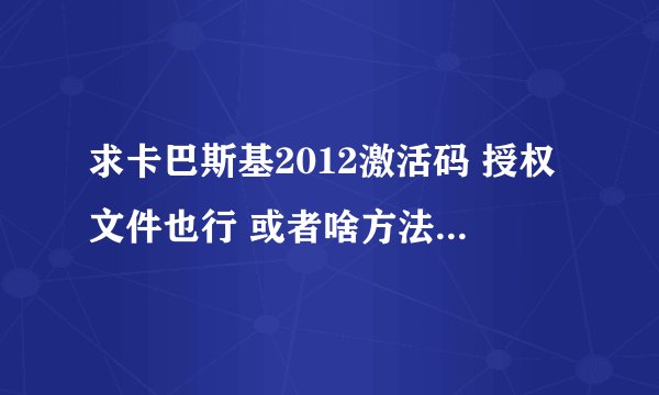 求卡巴斯基2012激活码 授权文件也行 或者啥方法也行 我那个循环30天 的那个不好使 用试用版几分钟就给封了