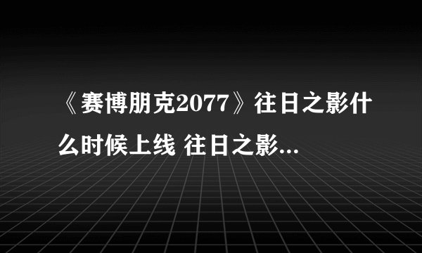 《赛博朋克2077》往日之影什么时候上线 往日之影发售时间详情