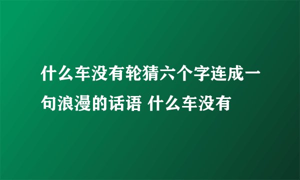 什么车没有轮猜六个字连成一句浪漫的话语 什么车没有