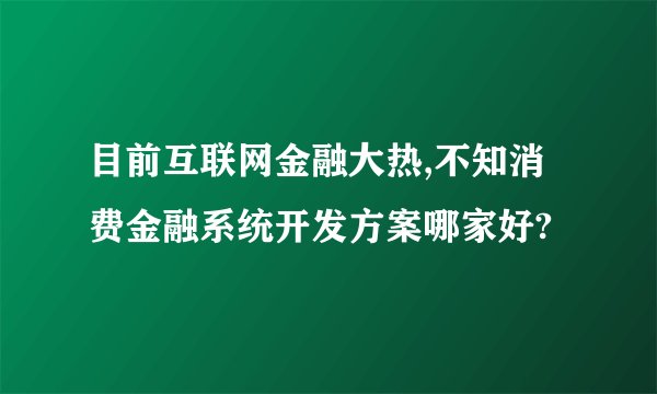 目前互联网金融大热,不知消费金融系统开发方案哪家好?
