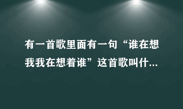 有一首歌里面有一句“谁在想我我在想着谁”这首歌叫什么名字啊，帮帮忙，实在想不起来了。。。