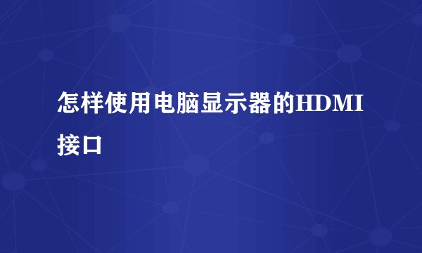 怎样使用电脑显示器的HDMI接口