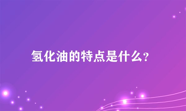 氢化油的特点是什么？